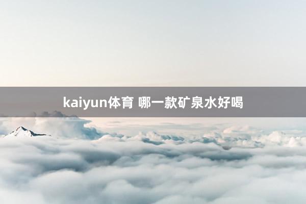 kaiyun体育 哪一款矿泉水好喝