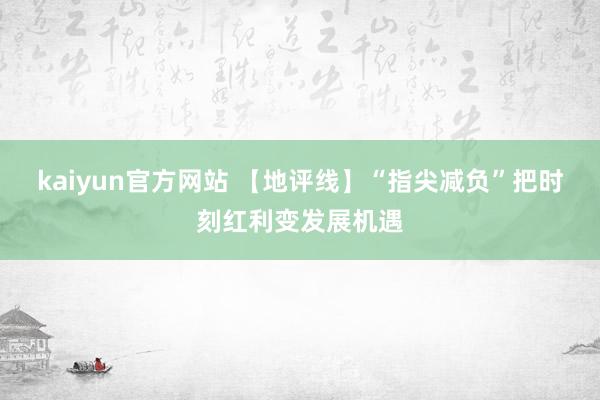 kaiyun官方网站 【地评线】“指尖减负”把时刻红利变发展机遇