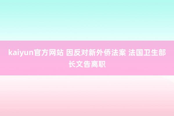 kaiyun官方网站 因反对新外侨法案 法国卫生部长文告离职