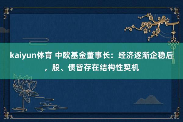 kaiyun体育 中欧基金董事长：经济逐渐企稳后，股、债皆存在结构性契机