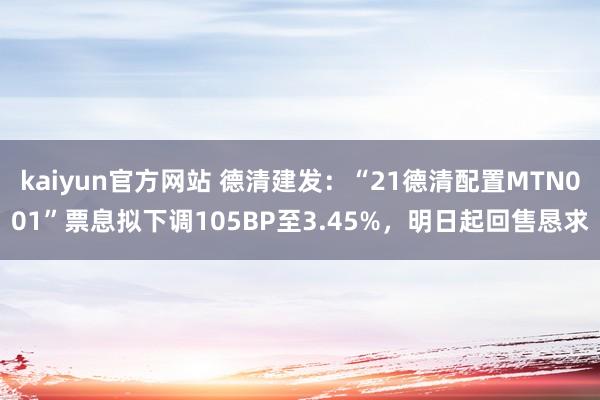 kaiyun官方网站 德清建发：“21德清配置MTN001”票息拟下调105BP至3.45%，明日起回售恳求