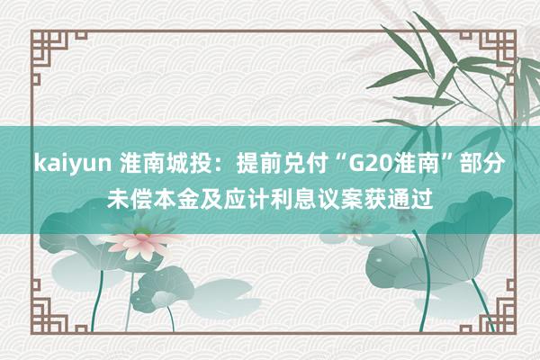 kaiyun 淮南城投：提前兑付“G20淮南”部分未偿本金及应计利息议案获通过