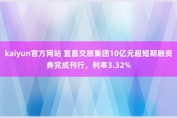 kaiyun官方网站 宜昌交旅集团10亿元超短期融资券完成刊行，利率3.32%