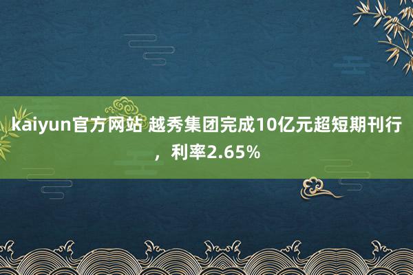 kaiyun官方网站 越秀集团完成10亿元超短期刊行，利率2.65%