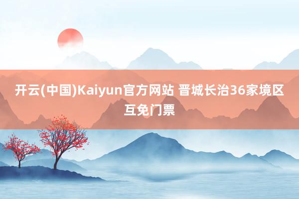 开云(中国)Kaiyun官方网站 晋城长治36家境区互免门票