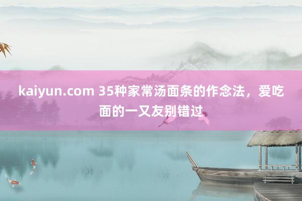 kaiyun.com 35种家常汤面条的作念法，爱吃面的一又友别错过