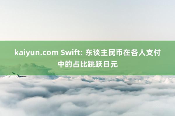 kaiyun.com Swift: 东谈主民币在各人支付中的占比跳跃日元