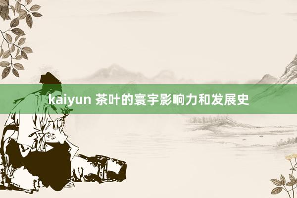 kaiyun 茶叶的寰宇影响力和发展史