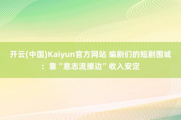 开云(中国)Kaiyun官方网站 编剧们的短剧围城：靠“意志流擦边”收入安定