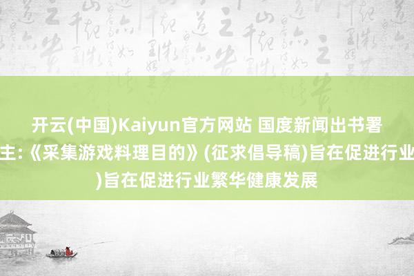 开云(中国)Kaiyun官方网站 国度新闻出书署相关负责东谈主:《采集游戏料理目的》(征求倡导稿)旨在促进行业繁华健康发展