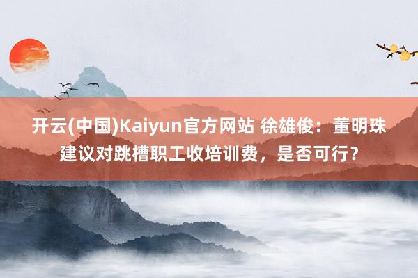 开云(中国)Kaiyun官方网站 徐雄俊：董明珠建议对跳槽职工收培训费，是否可行？