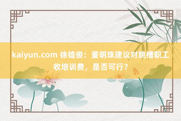 kaiyun.com 徐雄俊：董明珠建议对跳槽职工收培训费，是否可行？