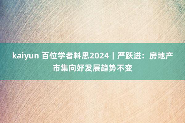 kaiyun 百位学者料思2024｜严跃进：房地产市集向好发展趋势不变