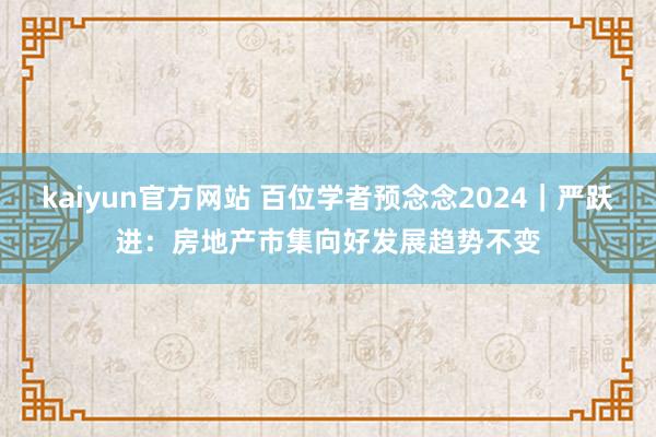 kaiyun官方网站 百位学者预念念2024｜严跃进：房地产市集向好发展趋势不变