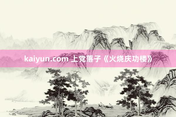 kaiyun.com 上党落子《火烧庆功楼》