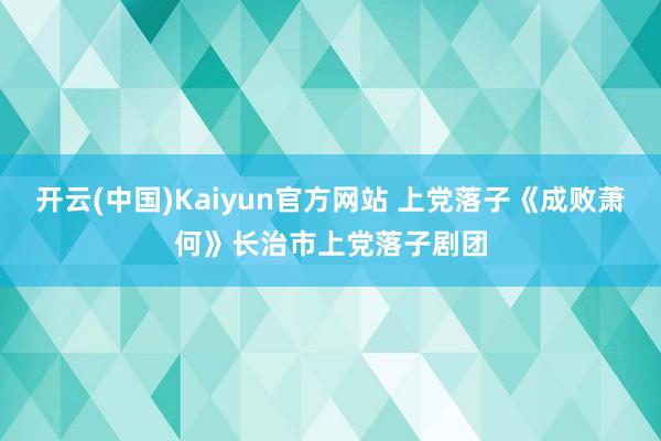 开云(中国)Kaiyun官方网站 上党落子《成败萧何》长治市上党落子剧团