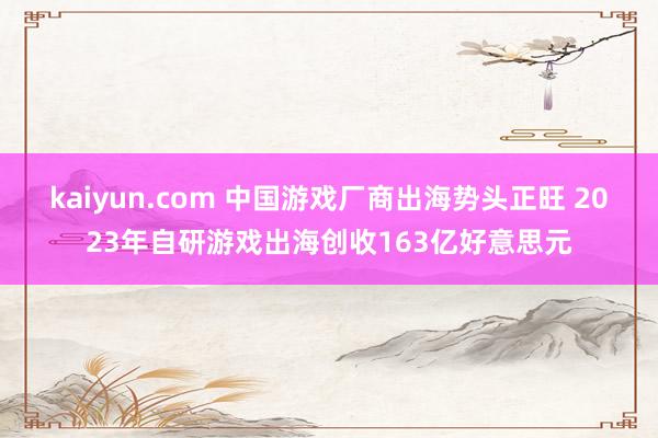 kaiyun.com 中国游戏厂商出海势头正旺 2023年自研游戏出海创收163亿好意思元