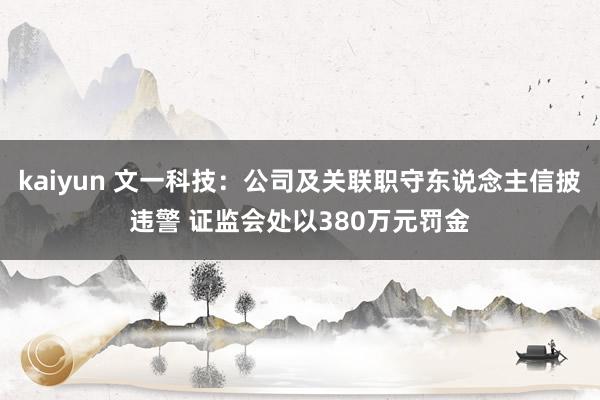 kaiyun 文一科技：公司及关联职守东说念主信披违警 证监会处以380万元罚金