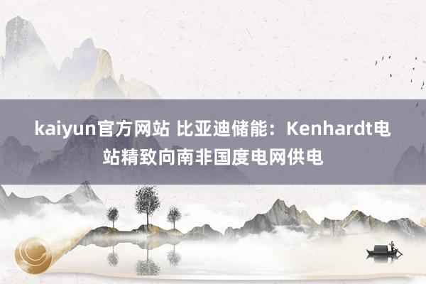 kaiyun官方网站 比亚迪储能：Kenhardt电站精致向南非国度电网供电