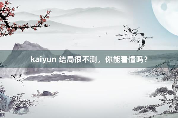 kaiyun 结局很不测，你能看懂吗？