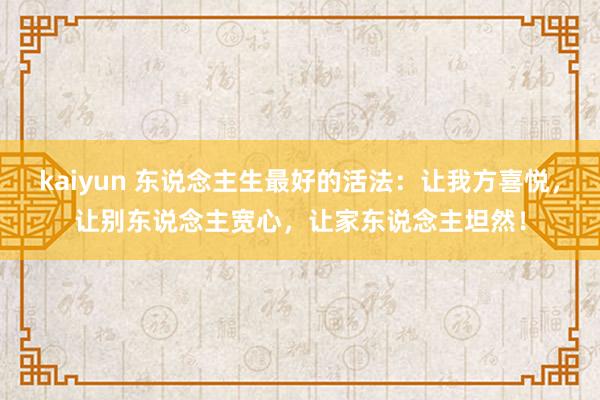 kaiyun 东说念主生最好的活法：让我方喜悦，让别东说念主宽心，让家东说念主坦然！