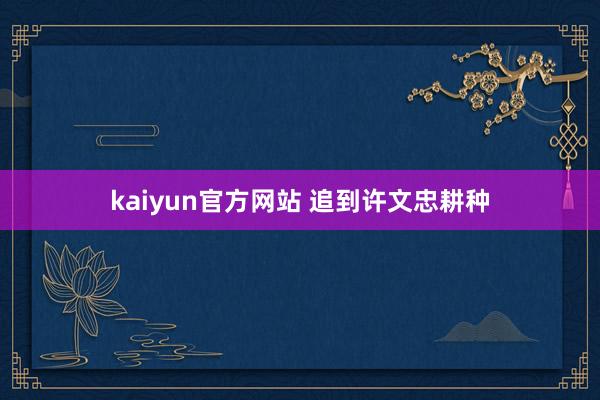 kaiyun官方网站 追到许文忠耕种