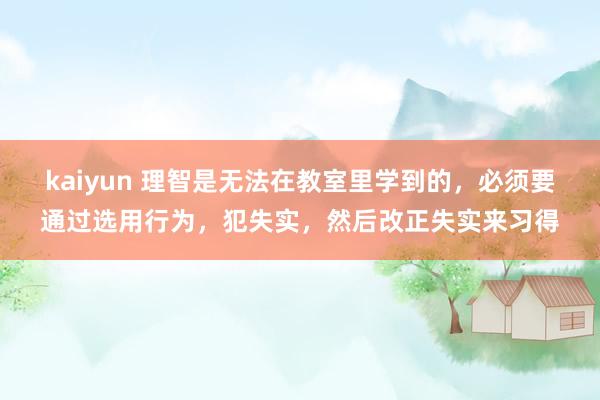 kaiyun 理智是无法在教室里学到的，必须要通过选用行为，犯失实，然后改正失实来习得