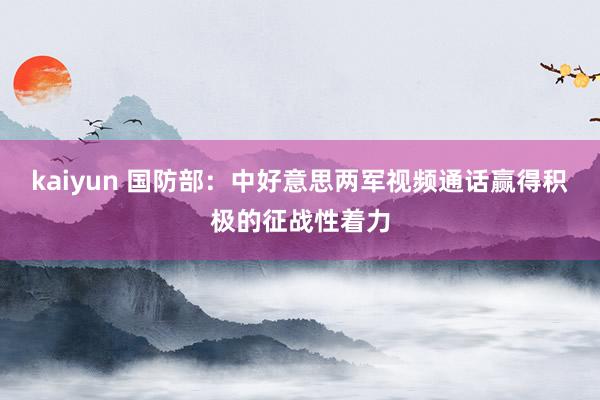 kaiyun 国防部：中好意思两军视频通话赢得积极的征战性着力