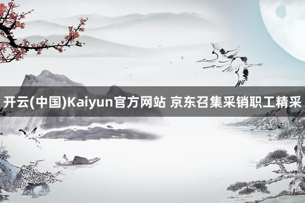 开云(中国)Kaiyun官方网站 京东召集采销职工精采