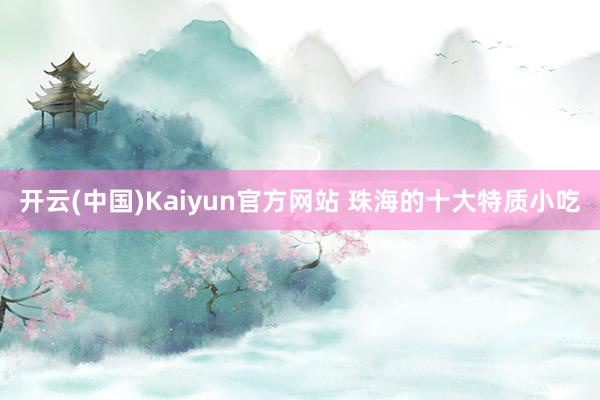 开云(中国)Kaiyun官方网站 珠海的十大特质小吃