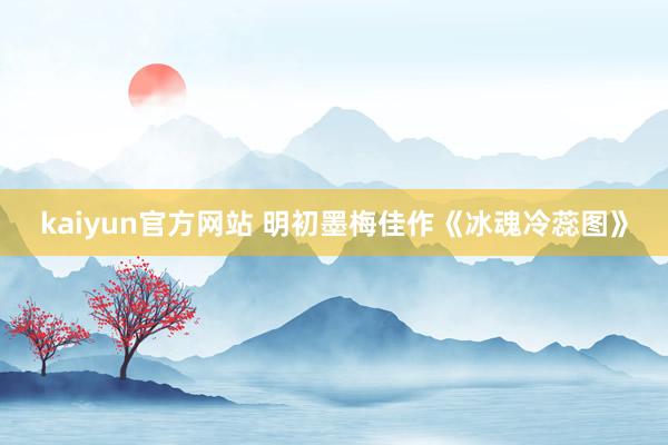 kaiyun官方网站 明初墨梅佳作《冰魂冷蕊图》