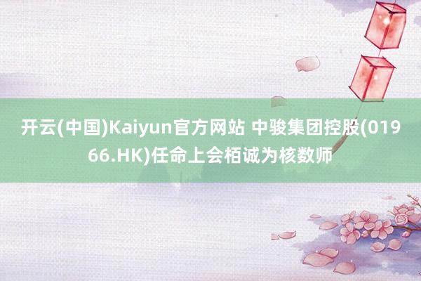 开云(中国)Kaiyun官方网站 中骏集团控股(01966.HK)任命上会栢诚为核数师