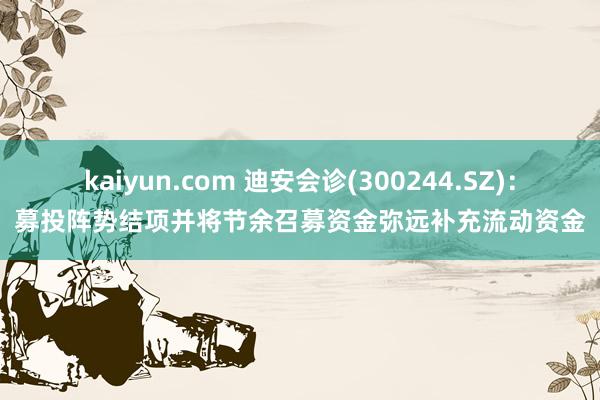 kaiyun.com 迪安会诊(300244.SZ)：募投阵势结项并将节余召募资金弥远补充流动资金