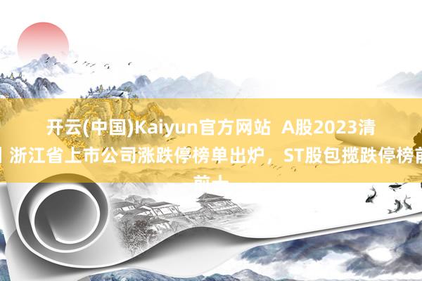 开云(中国)Kaiyun官方网站  A股2023清点丨浙江省上市公司涨跌停榜单出炉，ST股包揽跌停榜前十