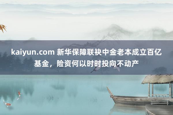 kaiyun.com 新华保障联袂中金老本成立百亿基金，险资何以时时投向不动产