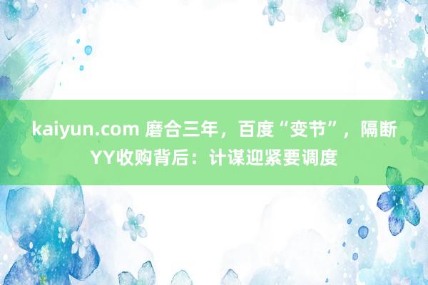 kaiyun.com 磨合三年，百度“变节”，隔断YY收购背后：计谋迎紧要调度