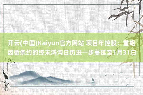 开云(中国)Kaiyun官方网站 项目年控股：重组因循条约的终末鸿沟日历进一步蔓延至1月31日