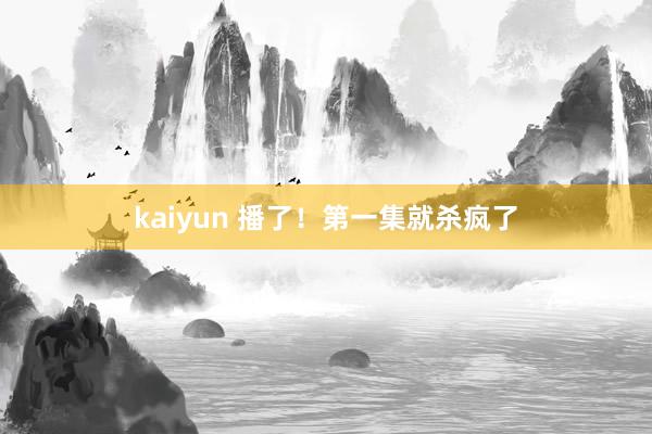 kaiyun 播了！第一集就杀疯了