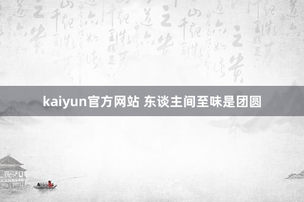 kaiyun官方网站 东谈主间至味是团圆