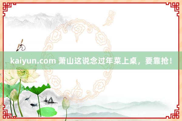 kaiyun.com 萧山这说念过年菜上桌，要靠抢！