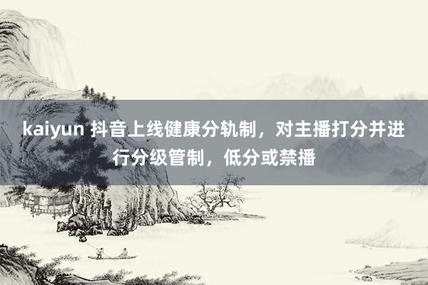 kaiyun 抖音上线健康分轨制，对主播打分并进行分级管制，低分或禁播