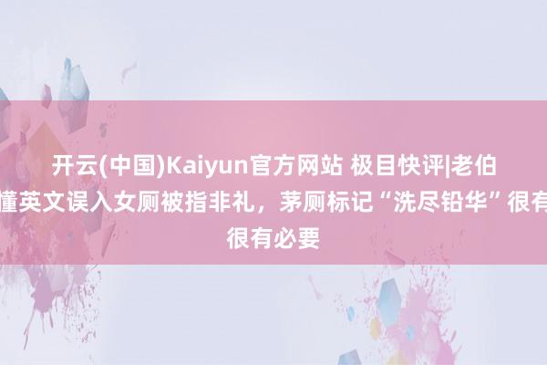 开云(中国)Kaiyun官方网站 极目快评|老伯看不懂英文误入女厕被指非礼，茅厕标记“洗尽铅华”很有必要