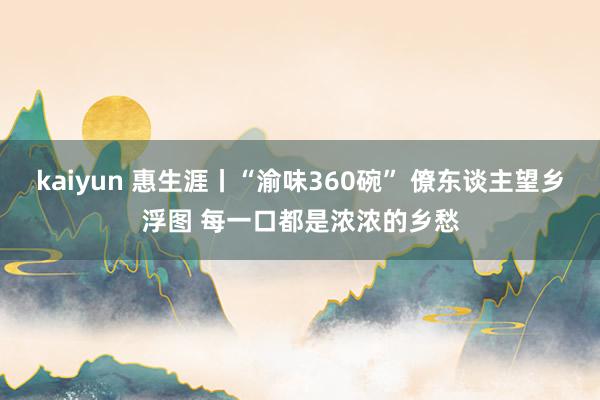 kaiyun 惠生涯丨“渝味360碗” 僚东谈主望乡浮图 每一口都是浓浓的乡愁