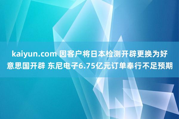 kaiyun.com 因客户将日本检测开辟更换为好意思国开辟 东尼电子6.75亿元订单奉行不足预期