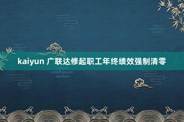 kaiyun 广联达修起职工年终绩效强制清零