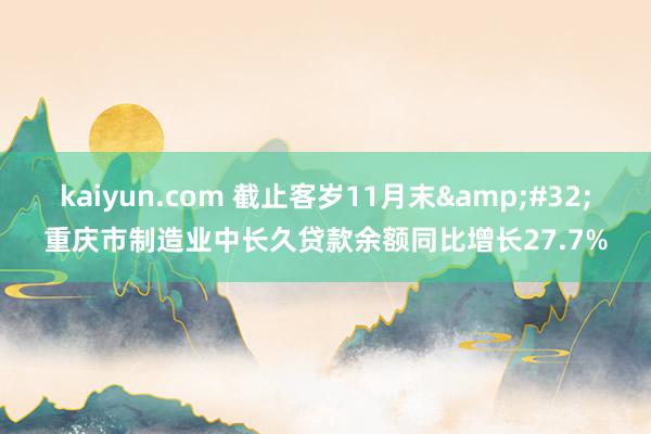 kaiyun.com 截止客岁11月末&#32;重庆市制造业中长久贷款余额同比增长27.7%