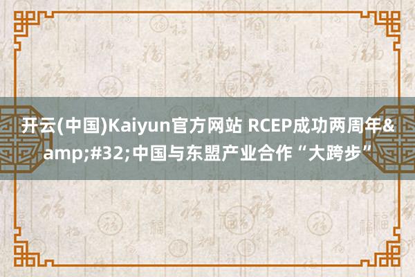 开云(中国)Kaiyun官方网站 RCEP成功两周年&#32;中国与东盟产业合作“大跨步”