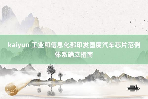 kaiyun 工业和信息化部印发国度汽车芯片范例体系确立指南