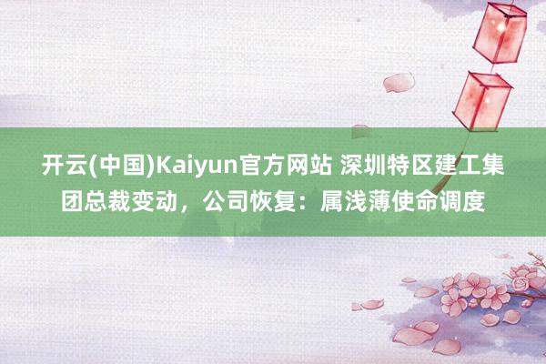 开云(中国)Kaiyun官方网站 深圳特区建工集团总裁变动，公司恢复：属浅薄使命调度