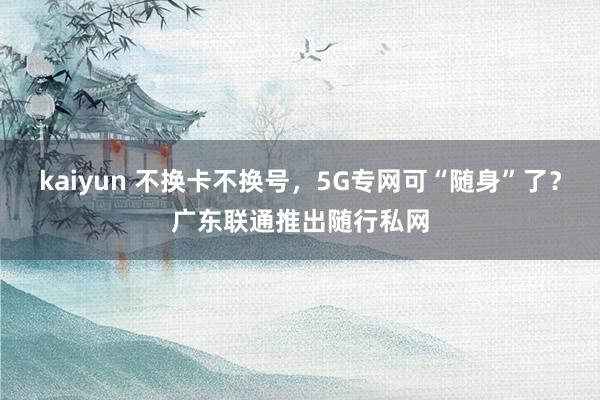 kaiyun 不换卡不换号，5G专网可“随身”了？广东联通推出随行私网